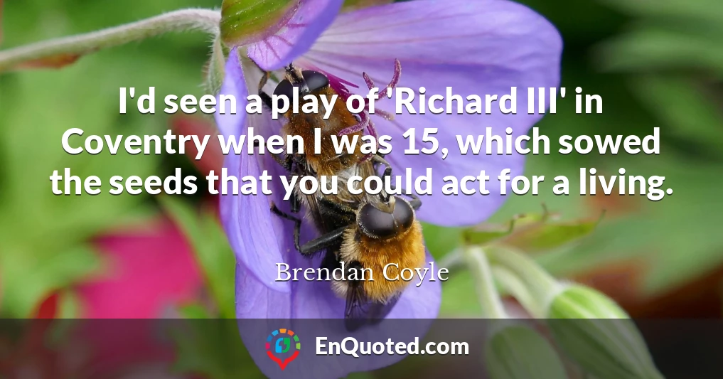 I'd seen a play of 'Richard III' in Coventry when I was 15, which sowed the seeds that you could act for a living.