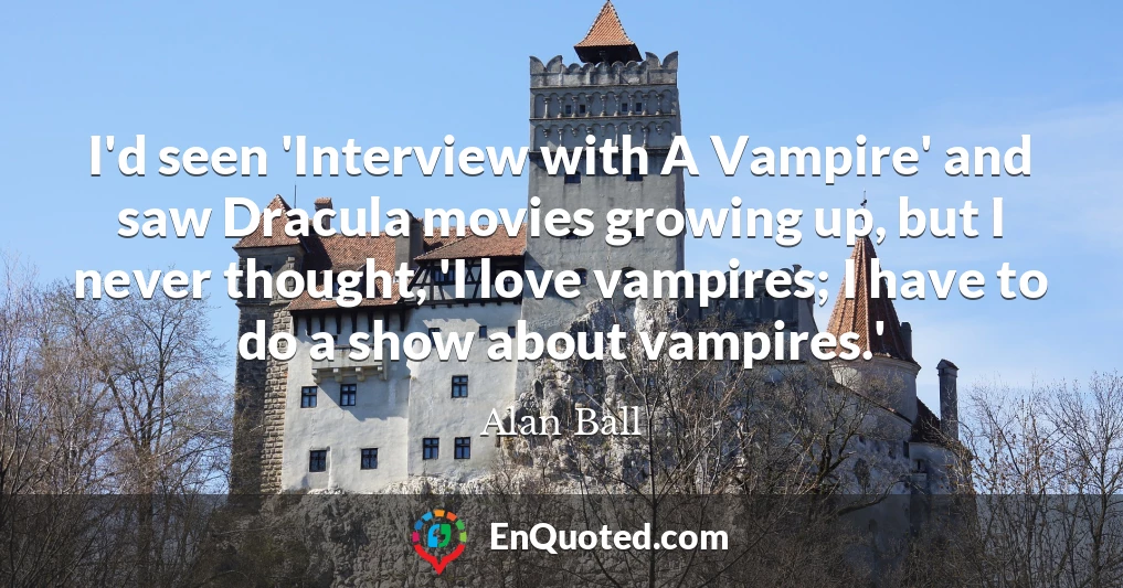 I'd seen 'Interview with A Vampire' and saw Dracula movies growing up, but I never thought, 'I love vampires; I have to do a show about vampires.'