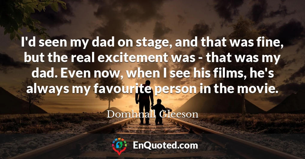 I'd seen my dad on stage, and that was fine, but the real excitement was - that was my dad. Even now, when I see his films, he's always my favourite person in the movie.