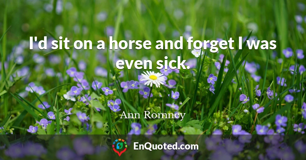 I'd sit on a horse and forget I was even sick.