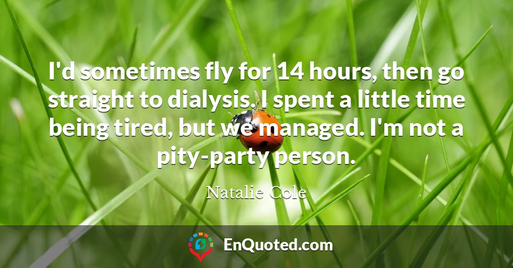 I'd sometimes fly for 14 hours, then go straight to dialysis. I spent a little time being tired, but we managed. I'm not a pity-party person.