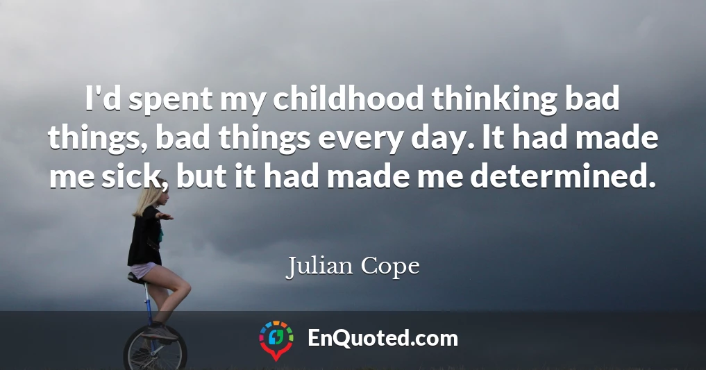 I'd spent my childhood thinking bad things, bad things every day. It had made me sick, but it had made me determined.