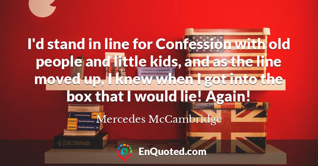 I'd stand in line for Confession with old people and little kids, and as the line moved up, I knew when I got into the box that I would lie! Again!