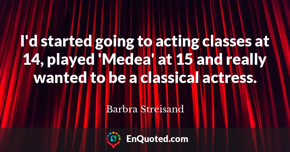 I'd started going to acting classes at 14, played 'Medea' at 15 and really wanted to be a classical actress.