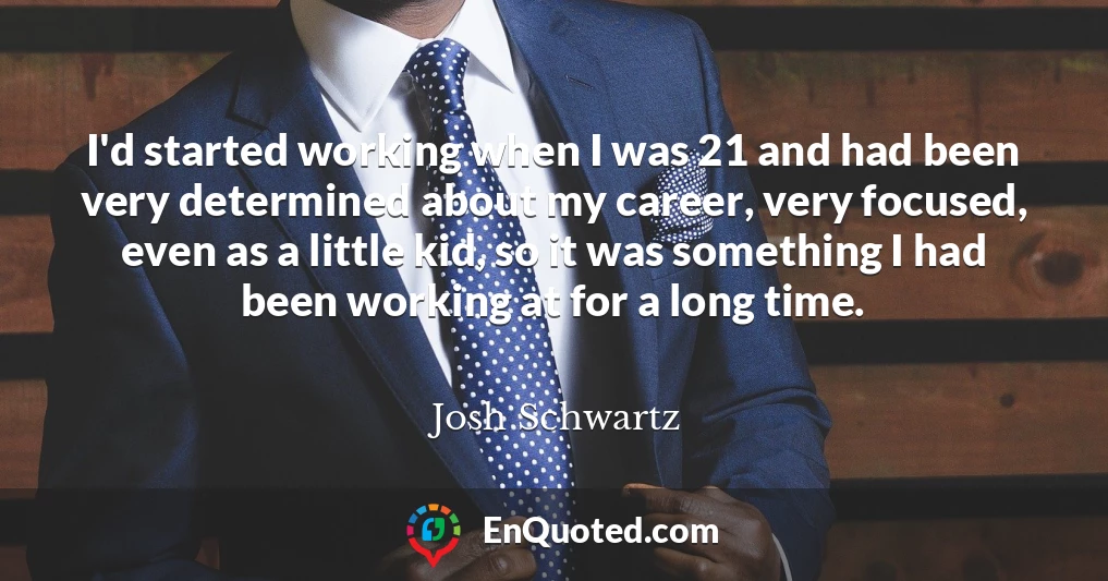 I'd started working when I was 21 and had been very determined about my career, very focused, even as a little kid, so it was something I had been working at for a long time.