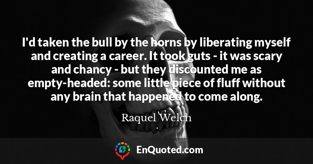 I'd taken the bull by the horns by liberating myself and creating a career. It took guts - it was scary and chancy - but they discounted me as empty-headed: some little piece of fluff without any brain that happened to come along.