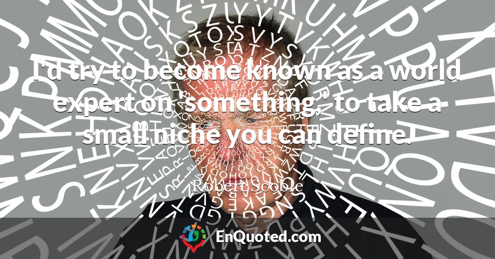 I'd try to become known as a world expert on 'something,' to take a small niche you can define.