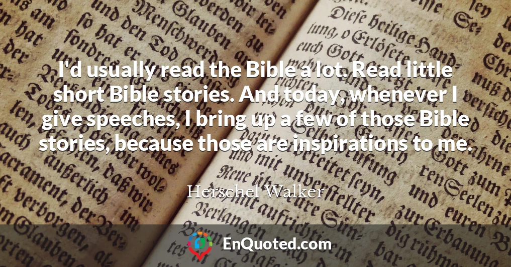 I'd usually read the Bible a lot. Read little short Bible stories. And today, whenever I give speeches, I bring up a few of those Bible stories, because those are inspirations to me.