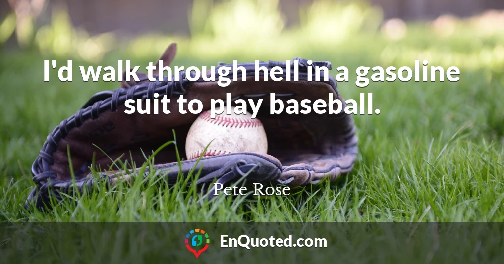 I'd walk through hell in a gasoline suit to play baseball.