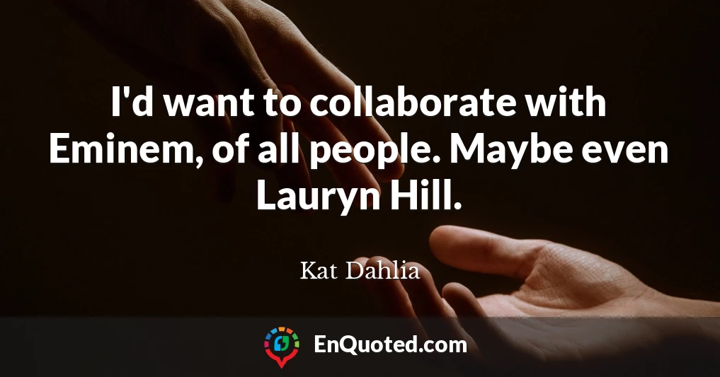 I'd want to collaborate with Eminem, of all people. Maybe even Lauryn Hill.