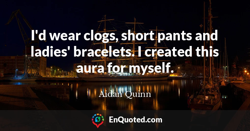 I'd wear clogs, short pants and ladies' bracelets. I created this aura for myself.