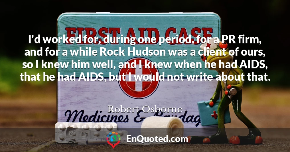 I'd worked for, during one period, for a PR firm, and for a while Rock Hudson was a client of ours, so I knew him well, and I knew when he had AIDS, that he had AIDS, but I would not write about that.