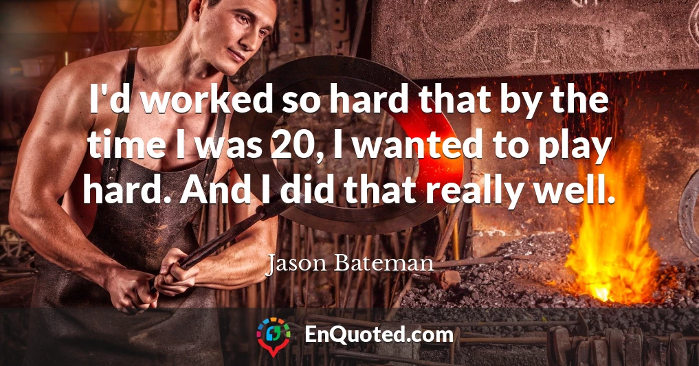 I'd worked so hard that by the time I was 20, I wanted to play hard. And I did that really well.