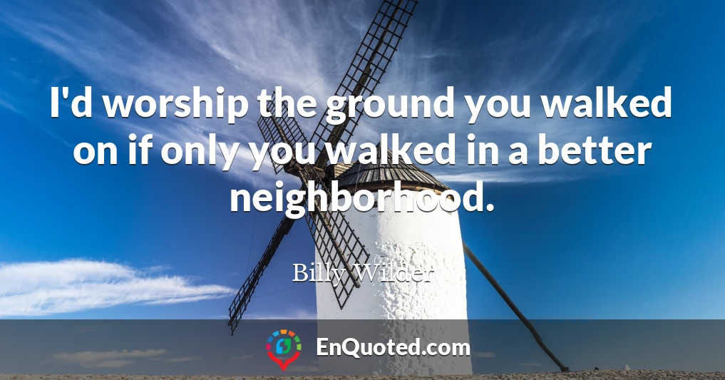 I'd worship the ground you walked on if only you walked in a better neighborhood.