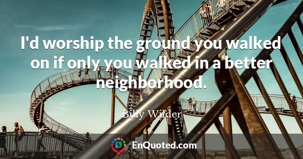 I'd worship the ground you walked on if only you walked in a better neighborhood.