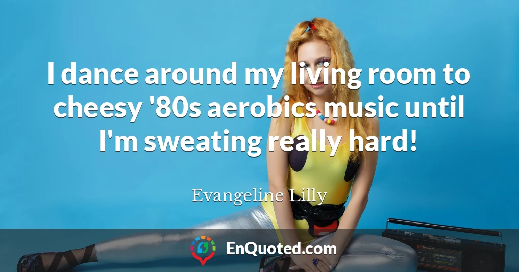 I dance around my living room to cheesy '80s aerobics music until I'm sweating really hard!