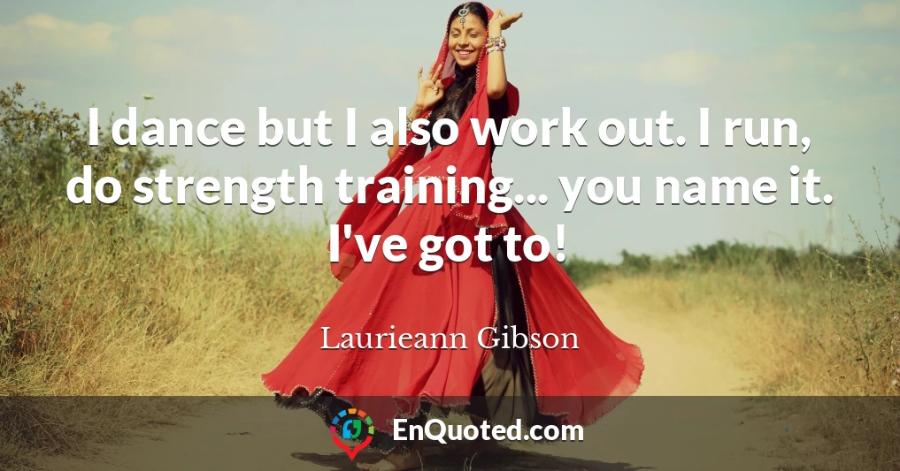 I dance but I also work out. I run, do strength training... you name it. I've got to!