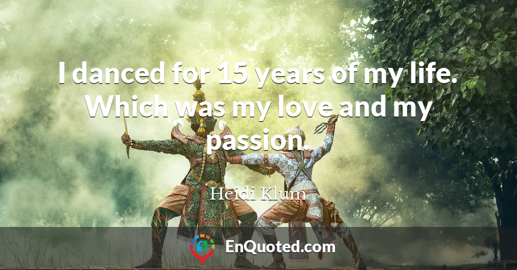 I danced for 15 years of my life. Which was my love and my passion.