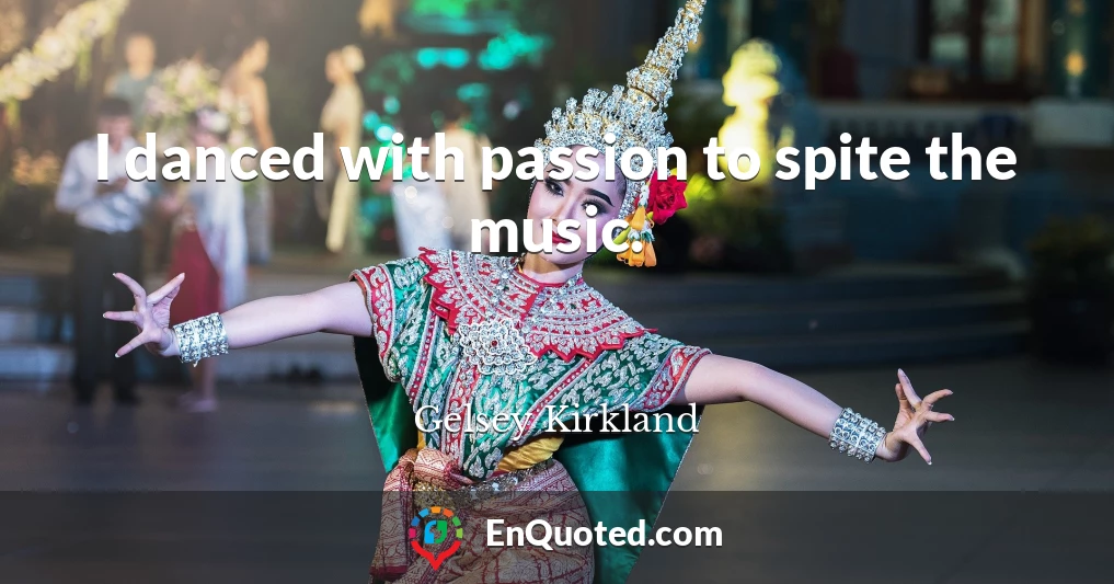 I danced with passion to spite the music.