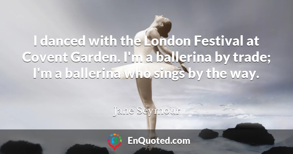 I danced with the London Festival at Covent Garden. I'm a ballerina by trade; I'm a ballerina who sings by the way.