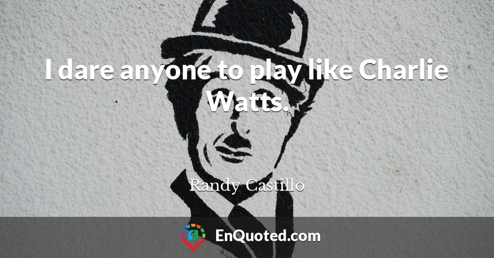 I dare anyone to play like Charlie Watts.