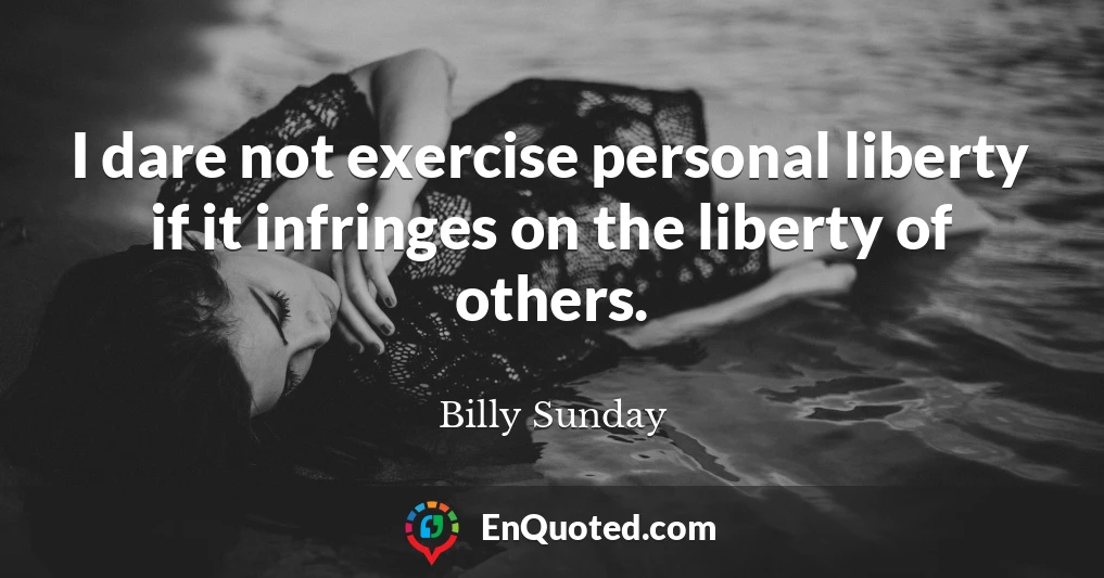I dare not exercise personal liberty if it infringes on the liberty of others.