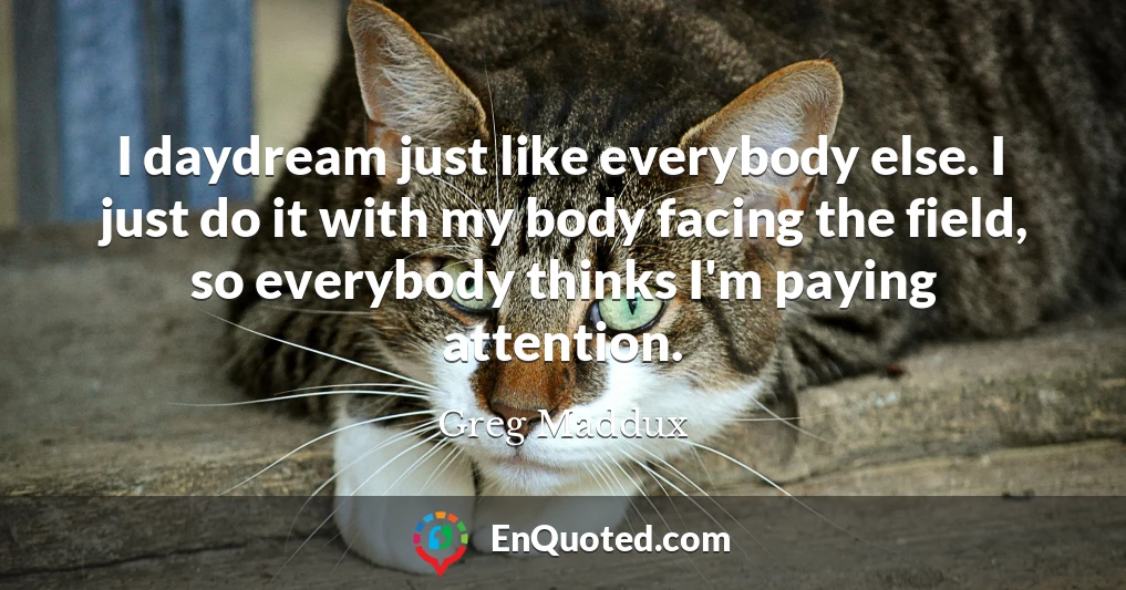 I daydream just like everybody else. I just do it with my body facing the field, so everybody thinks I'm paying attention.