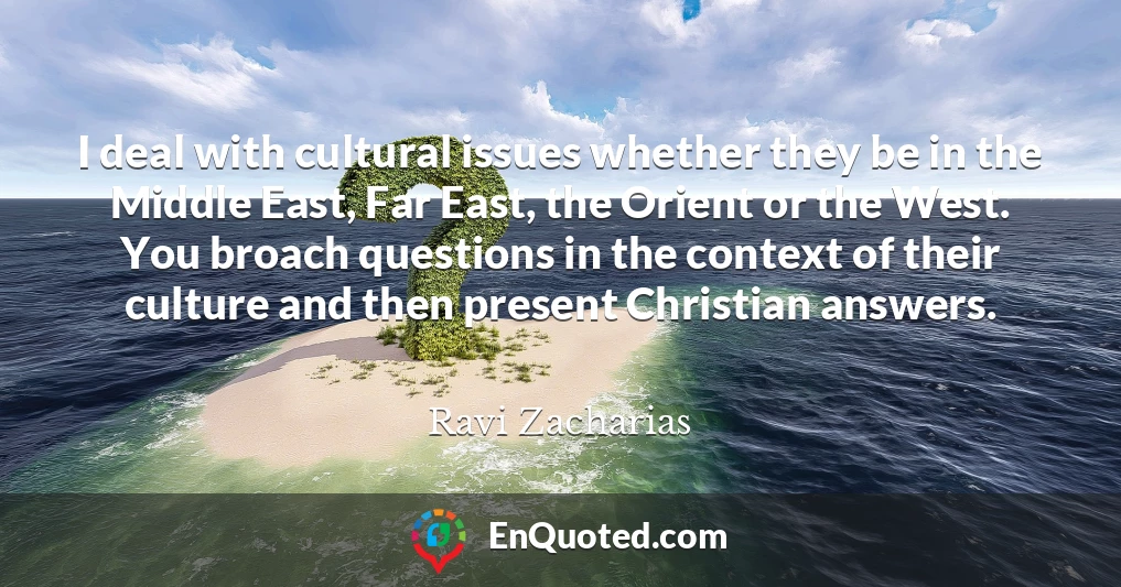 I deal with cultural issues whether they be in the Middle East, Far East, the Orient or the West. You broach questions in the context of their culture and then present Christian answers.