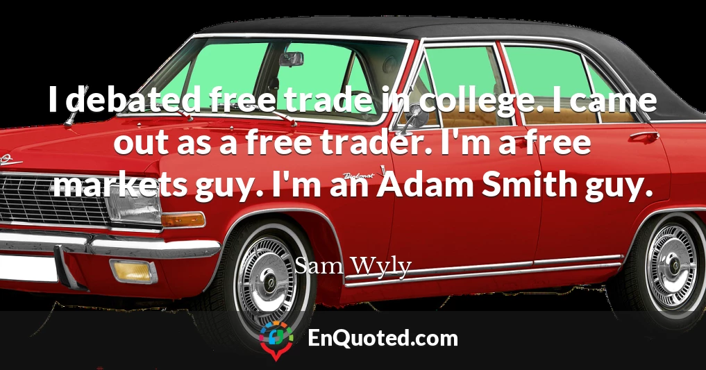 I debated free trade in college. I came out as a free trader. I'm a free markets guy. I'm an Adam Smith guy.