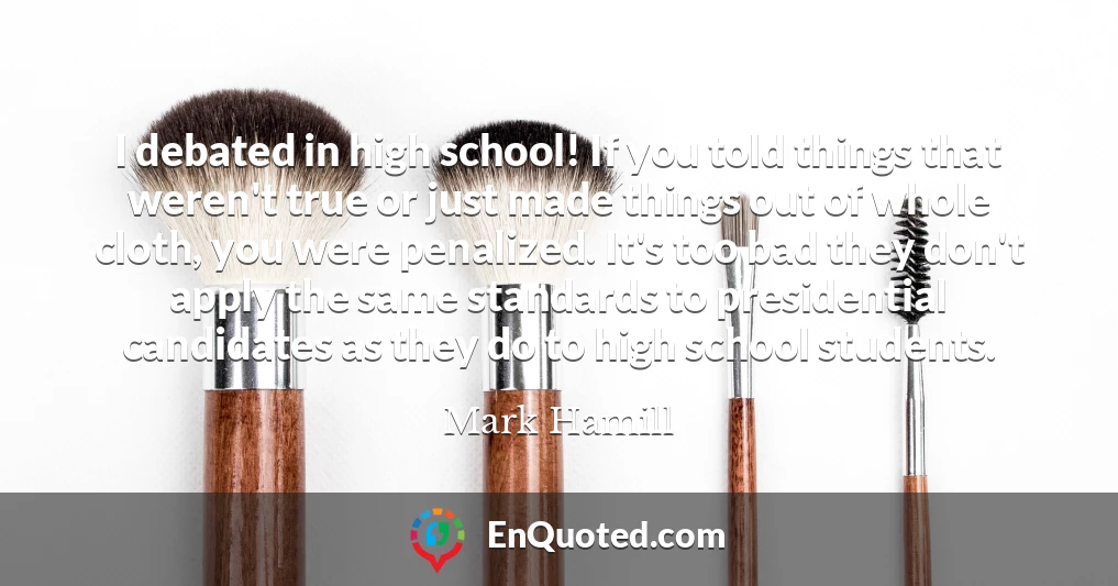 I debated in high school! If you told things that weren't true or just made things out of whole cloth, you were penalized. It's too bad they don't apply the same standards to presidential candidates as they do to high school students.