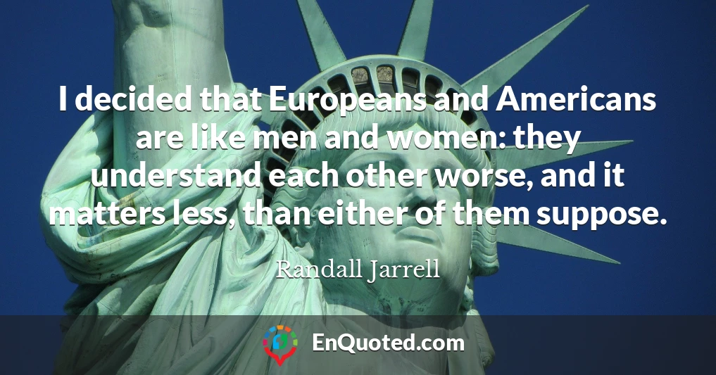 I decided that Europeans and Americans are like men and women: they understand each other worse, and it matters less, than either of them suppose.