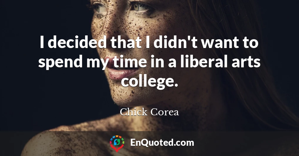 I decided that I didn't want to spend my time in a liberal arts college.