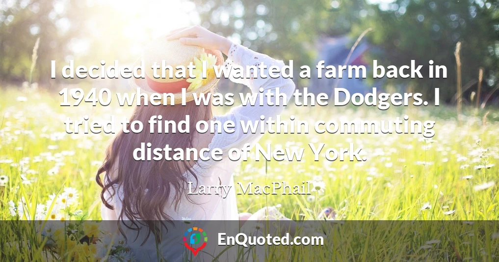 I decided that I wanted a farm back in 1940 when I was with the Dodgers. I tried to find one within commuting distance of New York.