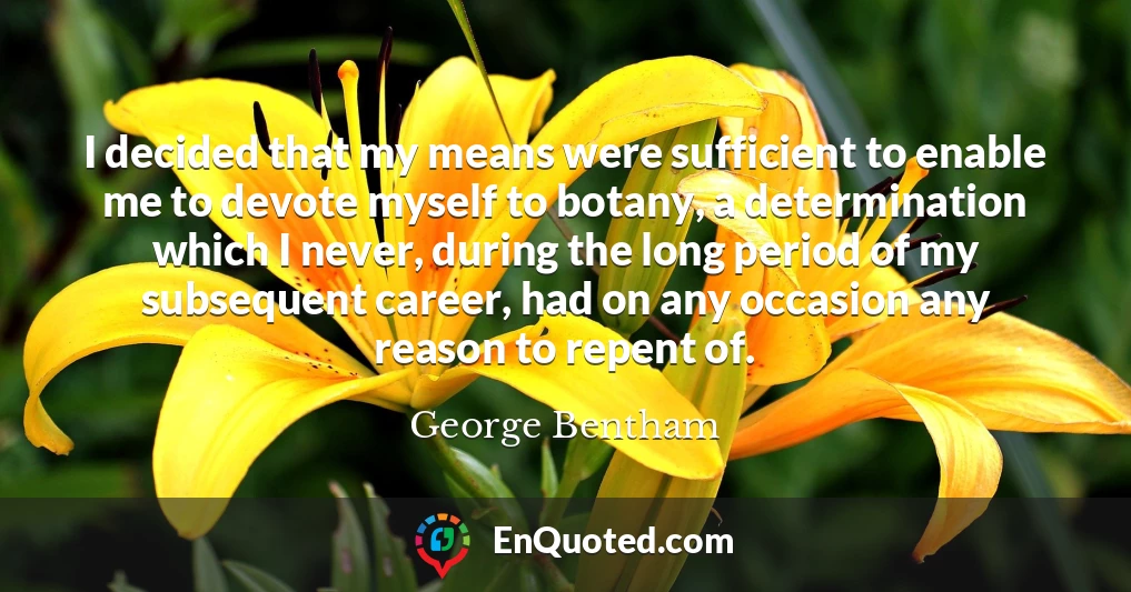 I decided that my means were sufficient to enable me to devote myself to botany, a determination which I never, during the long period of my subsequent career, had on any occasion any reason to repent of.