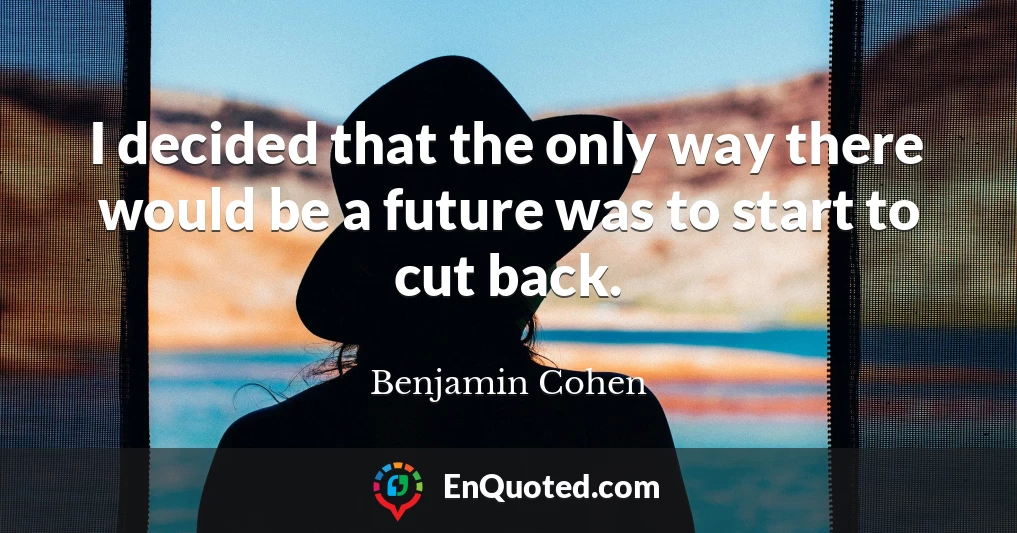 I decided that the only way there would be a future was to start to cut back.