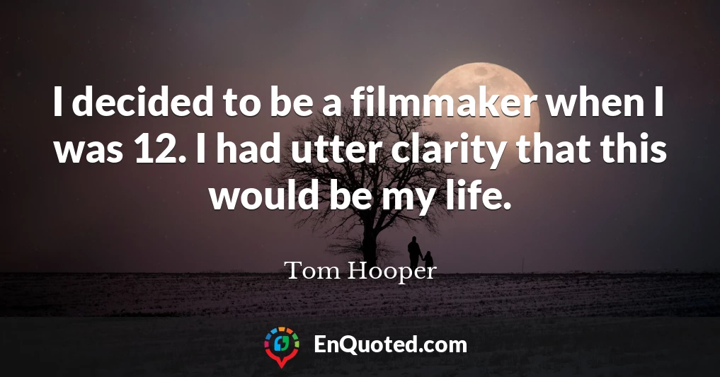 I decided to be a filmmaker when I was 12. I had utter clarity that this would be my life.