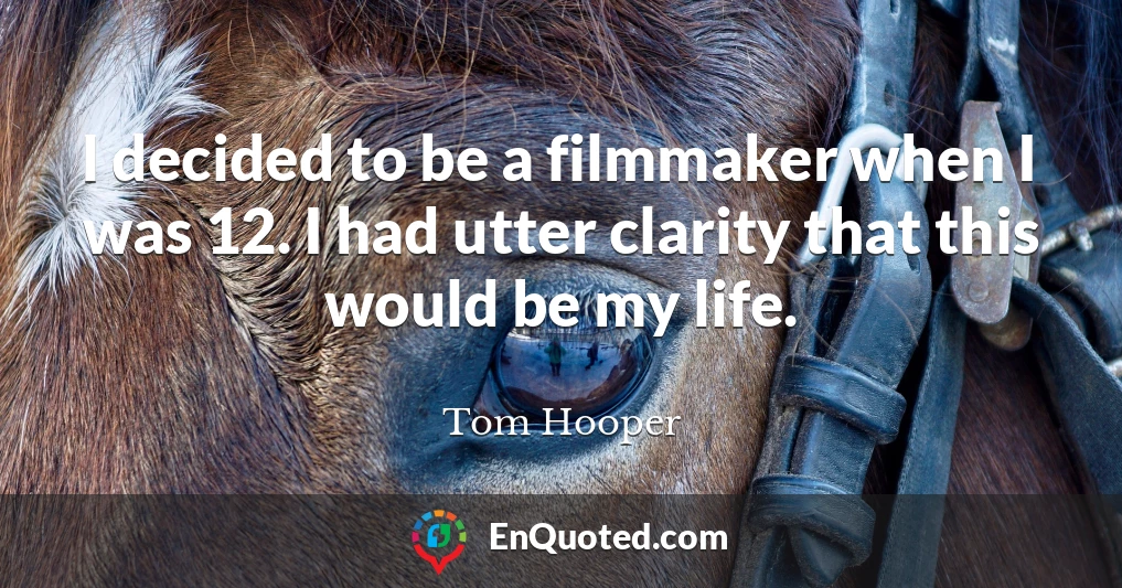 I decided to be a filmmaker when I was 12. I had utter clarity that this would be my life.