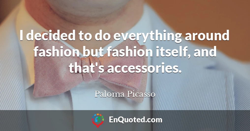 I decided to do everything around fashion but fashion itself, and that's accessories.