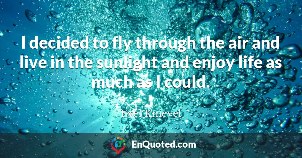 I decided to fly through the air and live in the sunlight and enjoy life as much as I could.