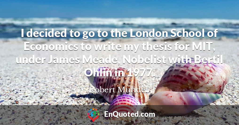 I decided to go to the London School of Economics to write my thesis for MIT, under James Meade, Nobelist with Bertil Ohlin in 1977.