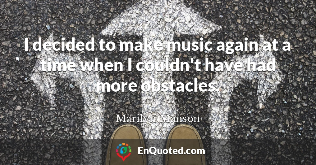 I decided to make music again at a time when I couldn't have had more obstacles.
