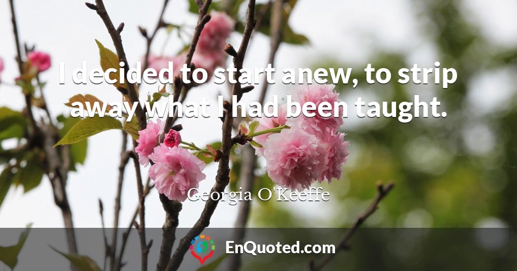 I decided to start anew, to strip away what I had been taught.