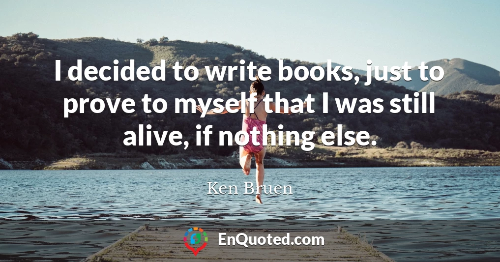 I decided to write books, just to prove to myself that I was still alive, if nothing else.