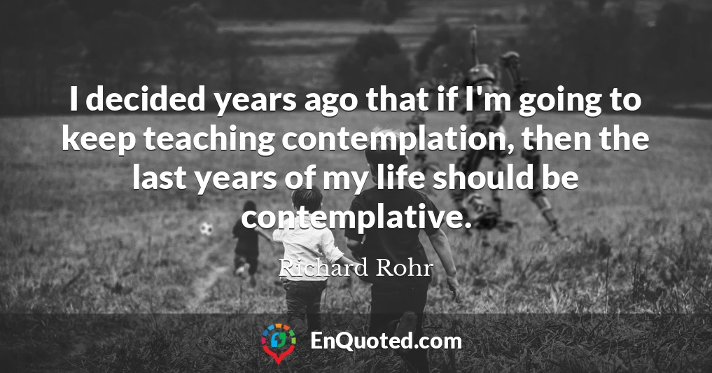 I decided years ago that if I'm going to keep teaching contemplation, then the last years of my life should be contemplative.