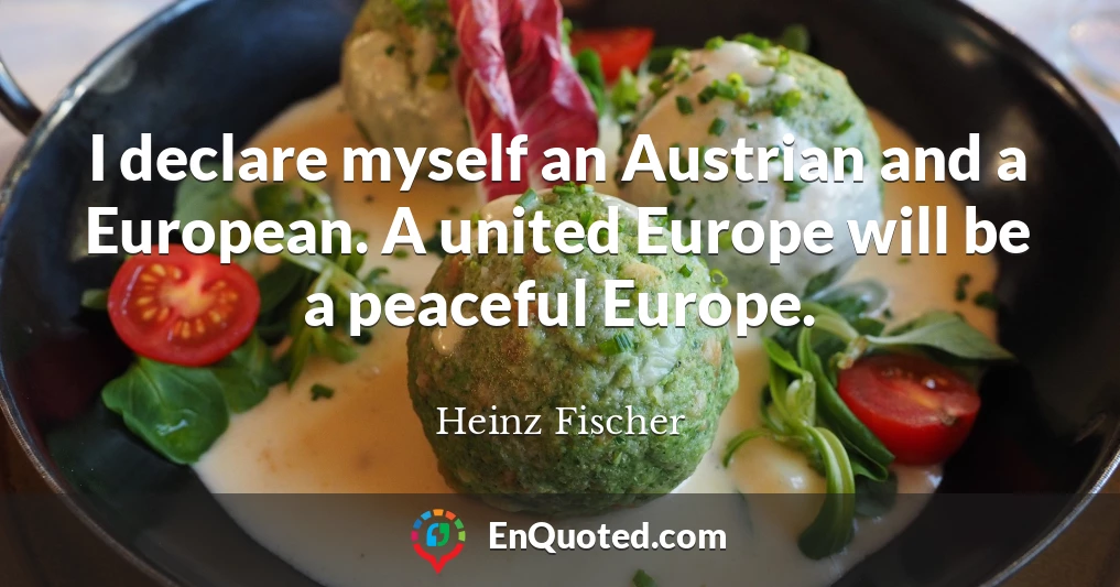 I declare myself an Austrian and a European. A united Europe will be a peaceful Europe.
