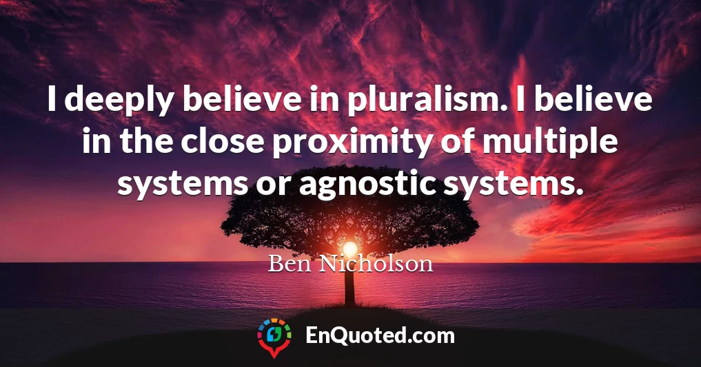 I deeply believe in pluralism. I believe in the close proximity of multiple systems or agnostic systems.