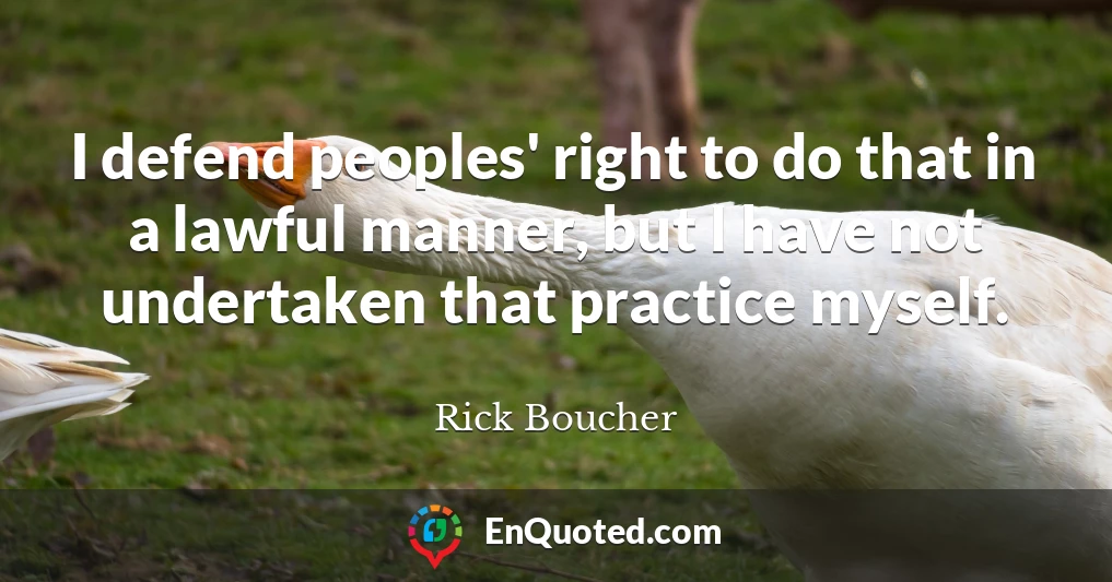 I defend peoples' right to do that in a lawful manner, but I have not undertaken that practice myself.