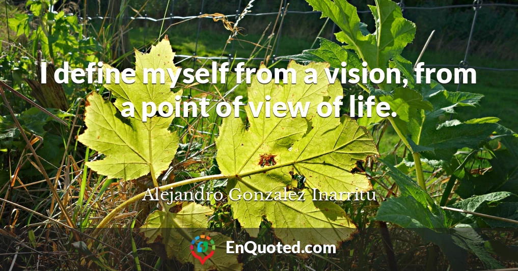 I define myself from a vision, from a point of view of life.