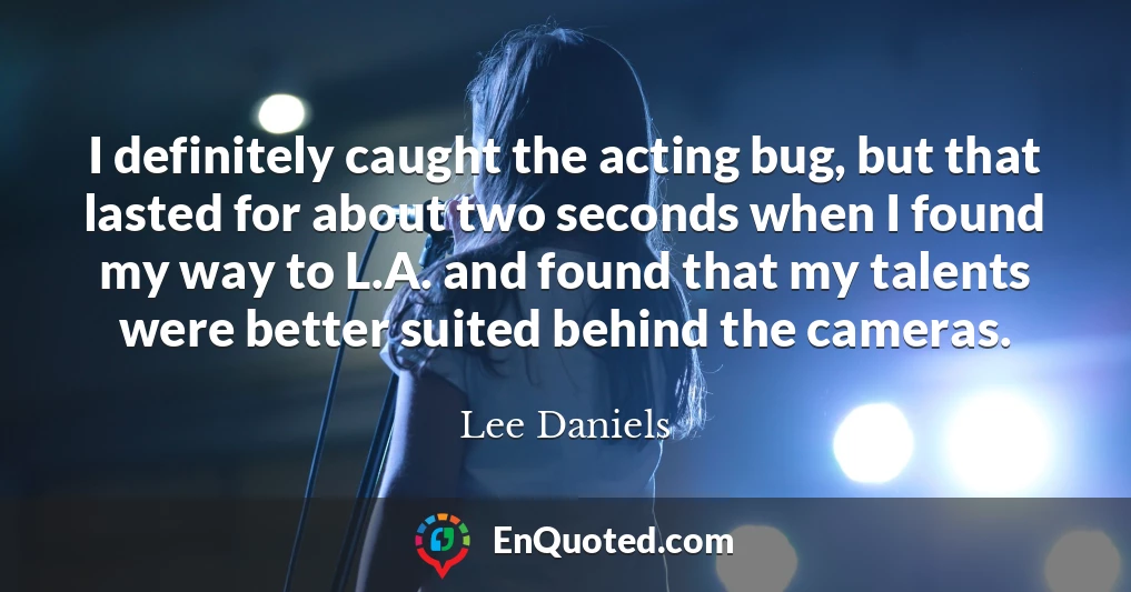 I definitely caught the acting bug, but that lasted for about two seconds when I found my way to L.A. and found that my talents were better suited behind the cameras.