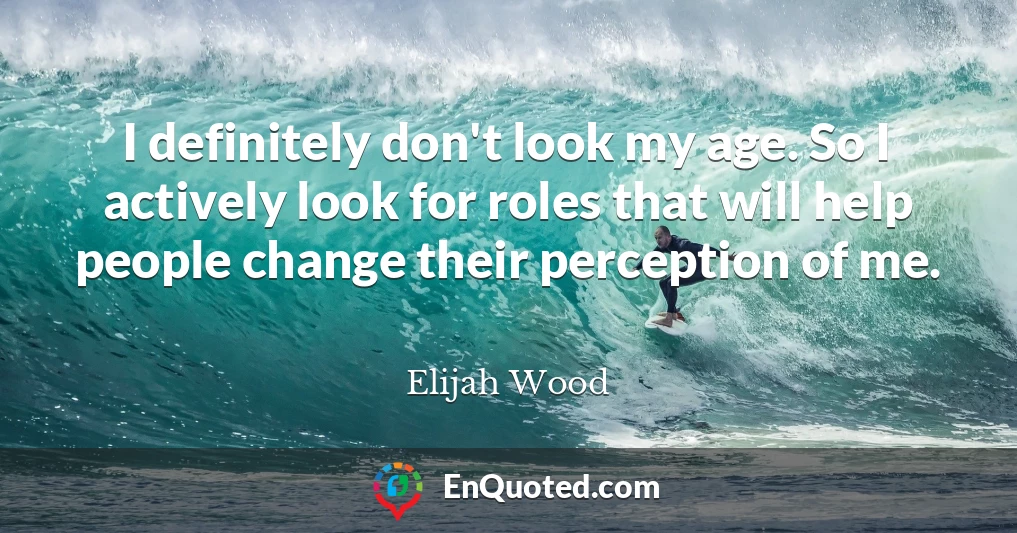 I definitely don't look my age. So I actively look for roles that will help people change their perception of me.